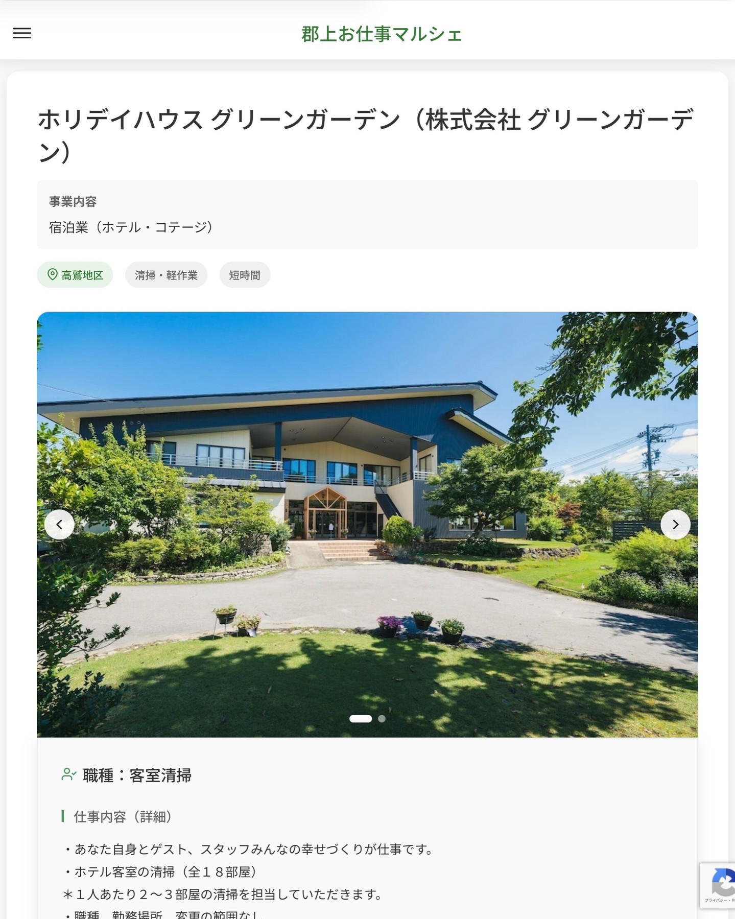 ホリデイハウス グリーンガーデン（株式会社 グリーンガーデン）
事業内容
宿泊業（ホテル・コテージ）  職種：客室清掃
仕事内容（詳細）
・あなた自身とゲスト、スタッフみんなの幸せづくりが仕事です。
・ホテル客室の清掃（全１８部屋）
＊１人あたり２〜３部屋の清掃を担当していただきます。
・職種、勤務場所　変更の範囲なし  📢その他、詳しい雇用条件はサイトをご覧ください
･･━━･･━━･･━━･･━━･･   応募・問い合わせは【郡上お仕事マルシェ】企業ページから‼︎
※募集が終了している場合がございます。
※採用、契約等に関して、当センターは関わりません。事業者と求職者等の双方の責任で行なってください。  #郡上お仕事マルシェ#短時間#短期間#お仕事#求人検索サイト
#販売#接客#飲食#清掃#軽作業#事務#データ入力#農業#林業#医療#介護#福祉#在宅ワーク#短期間ワーク#郡上で仕事#郡上でバイト#求人#アルバイト  #郡上市産業支援センター#郡上#郡上市#岐阜#産業#支援センター#人材確保