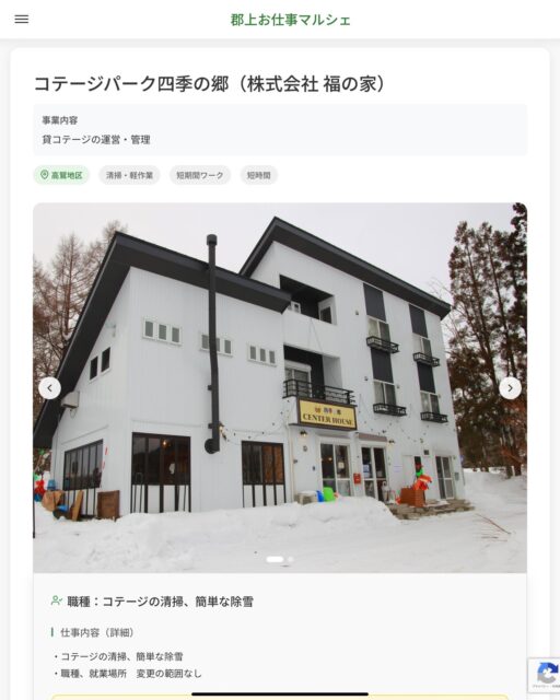 コテージパーク四季の郷（株式会社 福の家）
事業内容
貸コテージの運営・管理  職種：コテージの清掃、簡単な除雪
仕事内容（詳細）
・コテージの清掃、簡単な除雪
・職種、就業場所　変更の範囲なし  📢その他、詳しい雇用条件はサイトをご覧ください
･･━━･･━━･･━━･･━━･･   応募・問い合わせは【郡上お仕事マルシェ】企業ページから‼︎
※募集が終了している場合がございます。
※採用、契約等に関して、当センターは関わりません。事業者と求職者等の双方の責任で行なってください。  #郡上お仕事マルシェ#短時間#短期間#お仕事#求人検索サイト
#販売#接客#飲食#清掃#軽作業#事務#データ入力#農業#林業#医療#介護#福祉#在宅ワーク#短期間ワーク#郡上で仕事#郡上でバイト#求人#アルバイト  #郡上市産業支援センター#郡上#郡上市#岐阜#産業#支援センター#人材確保