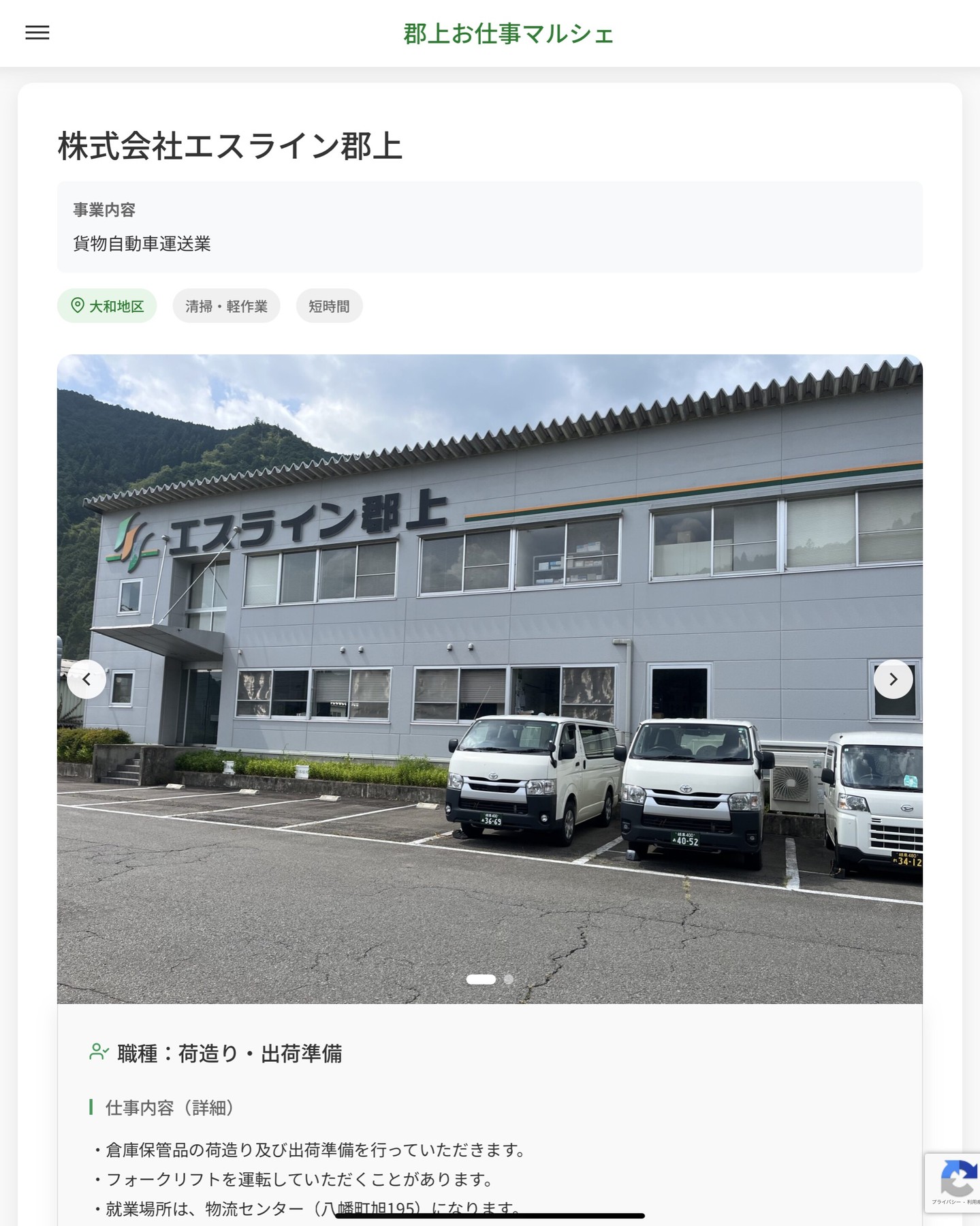 株式会社エスライン郡上
事業内容
貨物自動車運送業  職種：荷造り・出荷準備
仕事内容（詳細）
・倉庫保管品の荷造り及び出荷準備を行っていただきます。
・フォークリフトを運転していただくことがあります。
・就業場所は、物流センター（八幡町旭195）になります。
・職種、就業場所　変更の範囲なし  📢その他、詳しい雇用条件はサイトをご覧ください
･･━━･･━━･･━━･･━━･･   応募・問い合わせは【郡上お仕事マルシェ】企業ページから‼︎
※募集が終了している場合がございます。
※採用、契約等に関して、当センターは関わりません。事業者と求職者等の双方の責任で行なってください。  #郡上お仕事マルシェ#短時間#短期間#お仕事#求人検索サイト
#販売#接客#飲食#清掃#軽作業#事務#データ入力#農業#林業#医療#介護#福祉#在宅ワーク#短期間ワーク#郡上で仕事#郡上でバイト#求人#アルバイト  #郡上市産業支援センター#郡上#郡上市#岐阜#産業#支援センター#人材確保