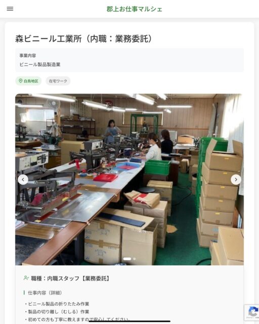 森ビニール工業所（内職：業務委託）
事業内容
ビニール製品製造業  職種：内職スタッフ【業務委託】
仕事内容（詳細）
・ビニール製品の折りたたみ作業
・製品の切り離し（むしる）作業
・初めての方も丁寧に教えますので安心してください。
※ご自身で引き取り、納品の運搬をお願いします。  📢その他、詳しい雇用条件はサイトをご覧ください
･･━━･･━━･･━━･･━━･･   応募・問い合わせは【郡上お仕事マルシェ】企業ページから‼︎
※募集が終了している場合がございます。
※採用、契約等に関して、当センターは関わりません。事業者と求職者等の双方の責任で行なってください。  #郡上お仕事マルシェ#短時間#短期間#お仕事#求人検索サイト
#販売#接客#飲食#清掃#軽作業#事務#データ入力#農業#林業#医療#介護#福祉#在宅ワーク#短期間ワーク#郡上で仕事#郡上でバイト#求人#アルバイト  #郡上市産業支援センター#郡上#郡上市#岐阜#産業#支援センター#人材確保