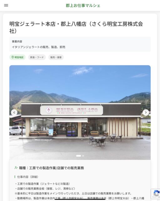 明宝ジェラート本店・郡上八幡店（さくら明宝工房株式会社）
事業内容
イタリアンジェラートの販売、製造、卸売  職種：工房での製造作業/店舗での販売業務
仕事内容（詳細）
・工房での製造作業（ジェラートなどの製造）
・店舗での販売業務全般（接客、レジ、清掃など）
※基本的に平日は製造作業をメインで行っていただき、土日は店舗での販売業務をお願いします。
・勤務場所は、製造作業は本店内工房（郡上市明宝大谷）、販売業務は本店（郡上市明宝大谷）・郡上八幡店（郡上市八幡町橋本町）となります。
・職種　変更の範囲なし  📢その他、詳しい雇用条件はサイトをご覧ください
･･━━･･━━･･━━･･━━･･   応募・問い合わせは【郡上お仕事マルシェ】企業ページから‼︎
※募集が終了している場合がございます。
※採用、契約等に関して、当センターは関わりません。事業者と求職者等の双方の責任で行なってください。  #郡上お仕事マルシェ#短時間#短期間#お仕事#求人検索サイト
#販売#接客#飲食#清掃#軽作業#事務#データ入力#農業#林業#医療#介護#福祉#在宅ワーク#短期間ワーク#郡上で仕事#郡上でバイト#求人#アルバイト  #郡上市産業支援センター#郡上#郡上市#岐阜#産業#支援センター#人材確保