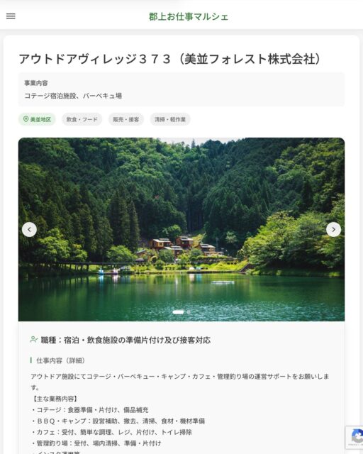アウトドアヴィレッジ３７３（美並フォレスト株式会社）
事業内容
コテージ宿泊施設、バーベキュ場  職種：宿泊・飲食施設の準備片付け及び接客対応
仕事内容（詳細）
アウトドア施設にてコテージ・バーベキュー・キャンプ・カフェ・管理釣り場の運営サポートをお願いします。
【主な業務内容】
・コテージ：食器準備・片付け、備品補充
・ＢＢＱ・キャンプ：設営補助、撤去、清掃、食材・機材準備
・カフェ：受付、簡単な調理、レジ、片付け、トイレ掃除
・管理釣り場：受付、場内清掃、準備・片付け
・インスタ運用等
＊施設内の移動に社用車（ＡＴ）を使用する場合があります。
・職種、勤務場所　変更の範囲なし  📢その他、詳しい雇用条件はサイトをご覧ください
･･━━･･━━･･━━･･━━･･   応募・問い合わせは【郡上お仕事マルシェ】企業ページから‼︎
※募集が終了している場合がございます。
※採用、契約等に関して、当センターは関わりません。事業者と求職者等の双方の責任で行なってください。  #郡上お仕事マルシェ#短時間#短期間#お仕事#求人検索サイト
#販売#接客#飲食#清掃#軽作業#事務#データ入力#農業#林業#医療#介護#福祉#在宅ワーク#短期間ワーク#郡上で仕事#郡上でバイト#求人#アルバイト  #郡上市産業支援センター#郡上#郡上市#岐阜#産業#支援センター#人材確保
