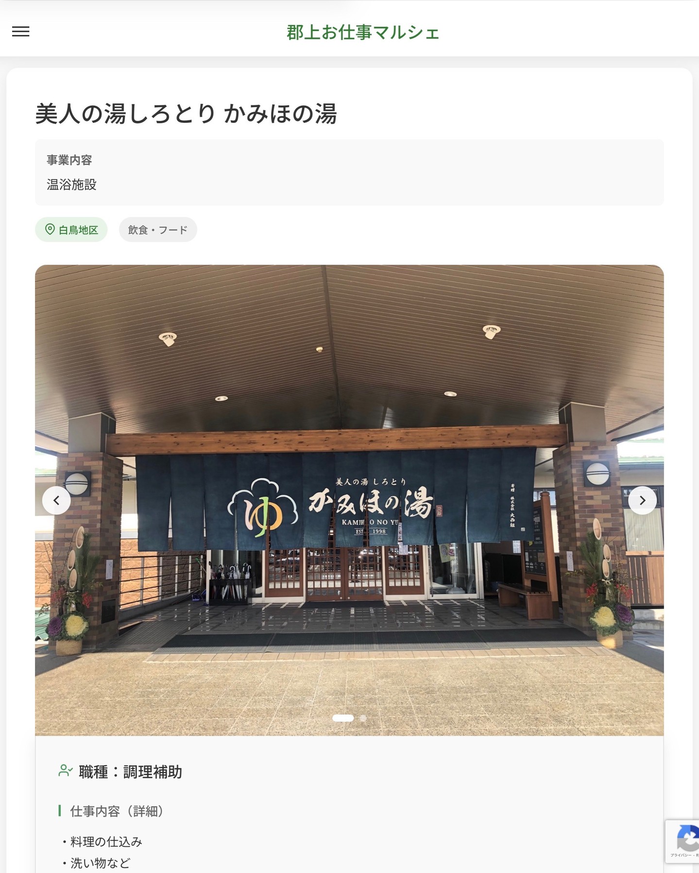 美人の湯しろとり かみほの湯
事業内容
温浴施設  職種：調理補助
仕事内容（詳細）
・料理の仕込み
・洗い物など
・職種、勤務場所　変更の範囲なし  📢その他、詳しい雇用条件はサイトをご覧ください
･･━━･･━━･･━━･･━━･･   応募・問い合わせは【郡上お仕事マルシェ】企業ページから‼︎
※募集が終了している場合がございます。
※採用、契約等に関して、当センターは関わりません。事業者と求職者等の双方の責任で行なってください。  #郡上お仕事マルシェ#短時間#短期間#お仕事#求人検索サイト
#販売#接客#飲食#清掃#軽作業#事務#データ入力#農業#林業#医療#介護#福祉#在宅ワーク#短期間ワーク#郡上で仕事#郡上でバイト#求人#アルバイト  #郡上市産業支援センター#郡上#郡上市#岐阜#産業#支援センター#人材確保