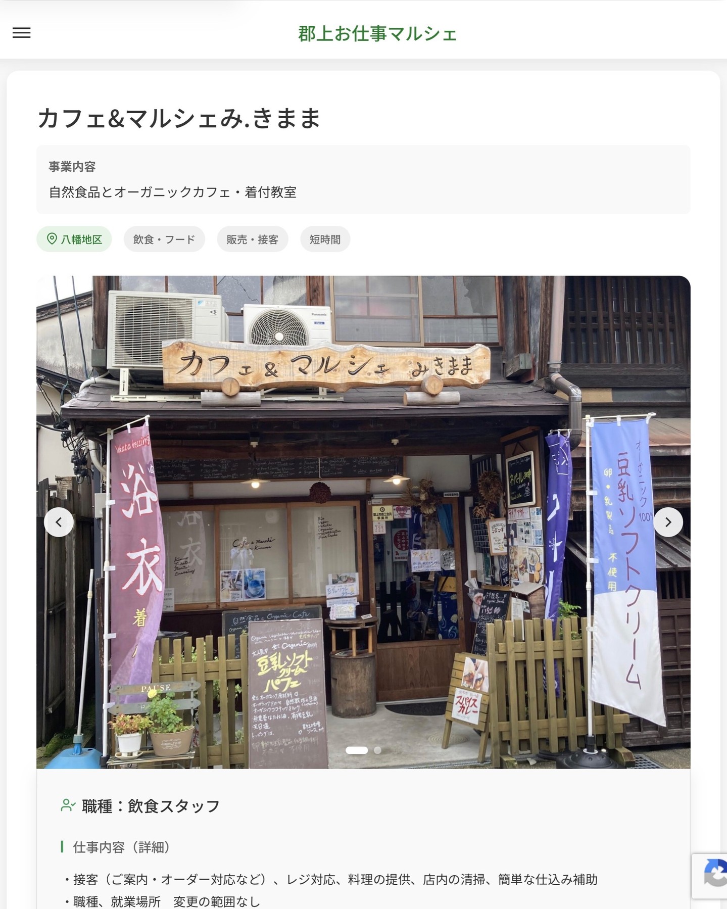 カフェ&マルシェみ.きまま
事業内容
自然食品とオーガニックカフェ・着付教室  職種：飲食スタッフ
仕事内容（詳細）
・接客（ご案内・オーダー対応など）、レジ対応、料理の提供、店内の清掃、簡単な仕込み補助
・職種、就業場所　変更の範囲なし  📢その他、詳しい雇用条件はサイトをご覧ください
･･━━･･━━･･━━･･━━･･   応募・問い合わせは【郡上お仕事マルシェ】企業ページから‼︎
※募集が終了している場合がございます。
※採用、契約等に関して、当センターは関わりません。事業者と求職者等の双方の責任で行なってください。  #郡上お仕事マルシェ#短時間#短期間#お仕事#求人検索サイト
#販売#接客#飲食#清掃#軽作業#事務#データ入力#農業#林業#医療#介護#福祉#在宅ワーク#短期間ワーク#郡上で仕事#郡上でバイト#求人#アルバイト  #郡上市産業支援センター#郡上#郡上市#岐阜#産業#支援センター#人材確保