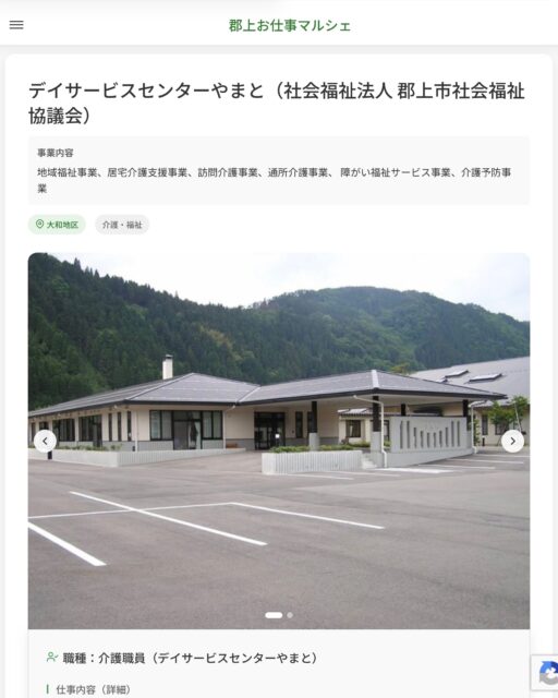 デイサービスセンターやまと（社会福祉法人 郡上市社会福祉協議会）
事業内容
地域福祉事業、居宅介護支援事業、訪問介護事業、通所介護事業、 障がい福祉サービス事業、介護予防事業  職種：介護職員（デイサービスセンターやまと）
仕事内容（詳細）
・デイサービス利用者の送迎時の介助
・着衣、脱衣の介助
・食事の介助
・排泄の介助
・レクリエーションの介助 など
※利用者数は1日平均36名程度です。
・就業場所はデイサービスセンターやまと（大和町徳永618）になります
・職種、就業場所　変更の範囲なし  📢その他、詳しい雇用条件はサイトをご覧ください
･･━━･･━━･･━━･･━━･･   応募・問い合わせは【郡上お仕事マルシェ】企業ページから‼︎
※募集が終了している場合がございます。
※採用、契約等に関して、当センターは関わりません。事業者と求職者等の双方の責任で行なってください。  #郡上お仕事マルシェ#短時間#短期間#お仕事#求人検索サイト
#販売#接客#飲食#清掃#軽作業#事務#データ入力#農業#林業#医療#介護#福祉#在宅ワーク#短期間ワーク#郡上で仕事#郡上でバイト#求人#アルバイト  #郡上市産業支援センター#郡上#郡上市#岐阜#産業#支援センター#人材確保