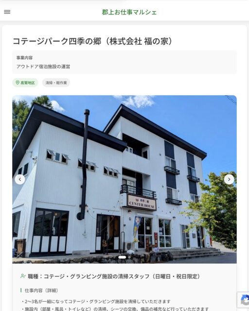 コテージパーク四季の郷（株式会社 福の家）
事業内容
アウトドア宿泊施設の運営  職種：コテージ・グランピング施設の清掃スタッフ（日曜日・祝日限定）
仕事内容（詳細）
・2～3名が一組になってコテージ・グランピング施設を清掃していただきます
・施設内（部屋・風呂・トイレなど）の清掃、シーツの交換、備品の補充など行っていただきます
・職種、就業場所　変更の範囲なし
求職者へのメッセージ
・日曜日や祝日に働いて頂ける方を募集しています
・週1日短時間（9：30～12：00頃）だけでも大丈夫です
・是非ご応募お待ちしております！
・お昼ご飯に美味しい賄いあり！  📢その他、詳しい雇用条件はサイトをご覧ください
･･━━･･━━･･━━･･━━･･   応募・問い合わせは【郡上お仕事マルシェ】企業ページから‼︎
※募集が終了している場合がございます。
※採用、契約等に関して、当センターは関わりません。事業者と求職者等の双方の責任で行なってください。  #郡上お仕事マルシェ#短時間#短期間#お仕事#求人検索サイト
#販売#接客#飲食#清掃#軽作業#事務#データ入力#農業#林業#医療#介護#福祉#在宅ワーク#短期間ワーク#郡上で仕事#郡上でバイト#求人#アルバイト  #郡上市産業支援センター#郡上#郡上市#岐阜#産業#支援センター#人材確保