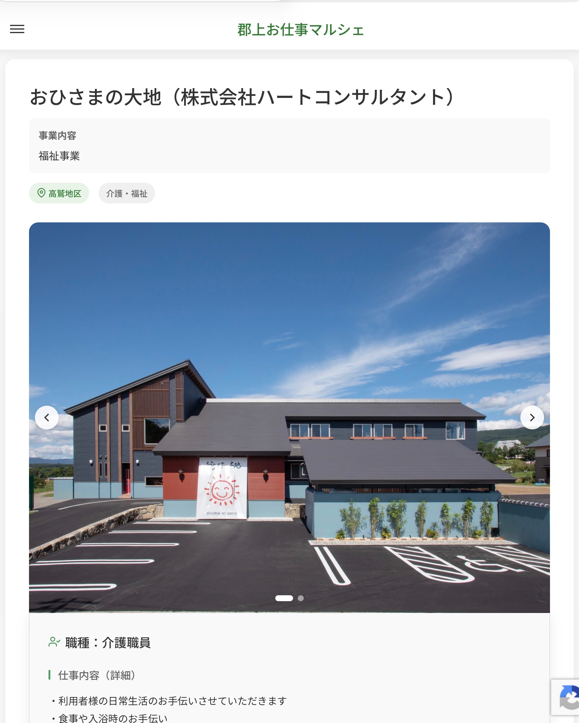 おひさまの大地（株式会社ハートコンサルタント）
事業内容
福祉事業  職種：介護職員
仕事内容（詳細）
・利用者様の日常生活のお手伝いさせていただきます
・食事や入浴時のお手伝い
・利用者様との会話や見守り
・レクリエーション活動の補助
・施設内の清掃や環境整備
・介護記録
・職種、就業場所　変更の範囲なし  📢その他、詳しい雇用条件はサイトをご覧ください
･･━━･･━━･･━━･･━━･･   応募・問い合わせは【郡上お仕事マルシェ】企業ページから‼︎
※募集が終了している場合がございます。
※採用、契約等に関して、当センターは関わりません。事業者と求職者等の双方の責任で行なってください。  #郡上お仕事マルシェ#短時間#短期間#お仕事#求人検索サイト
#販売#接客#飲食#清掃#軽作業#事務#データ入力#農業#林業#医療#介護#福祉#在宅ワーク#短期間ワーク#郡上で仕事#郡上でバイト#求人#アルバイト  #郡上市産業支援センター#郡上#郡上市#岐阜#産業#支援センター#人材確保