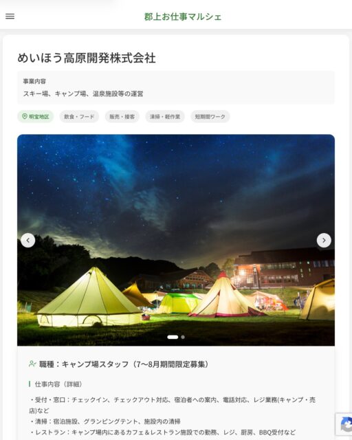 めいほう高原開発株式会社
事業内容
スキー場、キャンプ場、温泉施設等の運営  職種：キャンプ場スタッフ（7～8月期間限定募集）
仕事内容（詳細）
・受付・窓口：チェックイン、チェックアウト対応、宿泊者への案内、電話対応、レジ業務(キャンプ・売店)など
・清掃：宿泊施設、グランピングテント、施設内の清掃
・レストラン：キャンプ場内にあるカフェ＆レストラン施設での勤務、レジ、厨房、BBQ受付など
・職種、就業場所　変更の範囲なし  📢その他、詳しい雇用条件はサイトをご覧ください
･･━━･･━━･･━━･･━━･･   応募・問い合わせは【郡上お仕事マルシェ】企業ページから‼︎
※募集が終了している場合がございます。
※採用、契約等に関して、当センターは関わりません。事業者と求職者等の双方の責任で行なってください。  #郡上お仕事マルシェ#短時間#短期間#お仕事#求人検索サイト
#販売#接客#飲食#清掃#軽作業#事務#データ入力#農業#林業#医療#介護#福祉#在宅ワーク#短期間ワーク#郡上で仕事#郡上でバイト#求人#アルバイト  #郡上市産業支援センター#郡上#郡上市#岐阜#産業#支援センター#人材確保