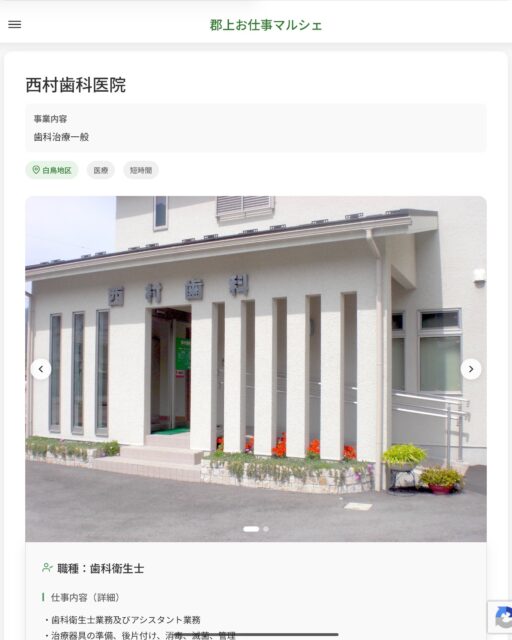 西村歯科医院
事業内容
歯科治療一般  職種：歯科衛生士
仕事内容（詳細）
・歯科衛生士業務及びアシスタント業務
・治療器具の準備、後片付け、消毒、滅菌、管理
・患者誘導、カルテの入力等
・付帯する業務一般（掃除等）
・臨時受付業務
・院長が指示する研修会の参加
・職種、就業場所　変更の範囲なし  📢その他、詳しい雇用条件はサイトをご覧ください
･･━━･･━━･･━━･･━━･･   応募・問い合わせは【郡上お仕事マルシェ】企業ページから‼︎
※募集が終了している場合がございます。
※採用、契約等に関して、当センターは関わりません。事業者と求職者等の双方の責任で行なってください。  #郡上お仕事マルシェ#短時間#短期間#お仕事#求人検索サイト
#販売#接客#飲食#清掃#軽作業#事務#データ入力#農業#林業#医療#介護#福祉#在宅ワーク#短期間ワーク#郡上で仕事#郡上でバイト#求人#アルバイト  #郡上市産業支援センター#郡上#郡上市#岐阜#産業#支援センター#人材確保