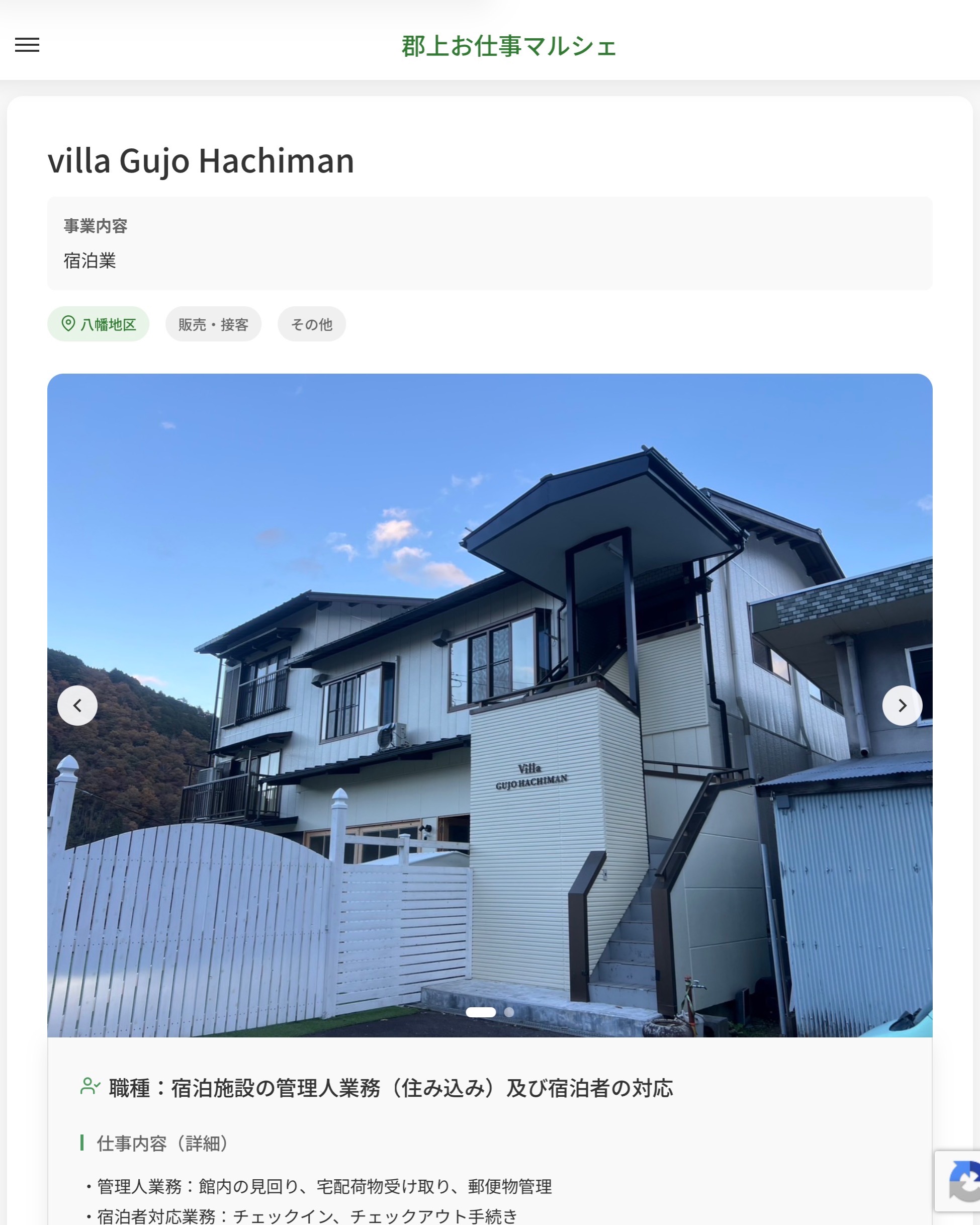 villa Gujo Hachiman
事業内容
宿泊業  職種：宿泊施設の管理人業務（住み込み）及び宿泊者の対応
仕事内容（詳細）
・管理人業務：館内の見回り、宅配荷物受け取り、郵便物管理
・宿泊者対応業務：チェックイン、チェックアウト手続き
・職種、就業場所　変更の範囲なし  📢その他、詳しい雇用条件はサイトをご覧ください
･･━━･･━━･･━━･･━━･･   応募・問い合わせは【郡上お仕事マルシェ】企業ページから‼︎
※募集が終了している場合がございます。
※採用、契約等に関して、当センターは関わりません。事業者と求職者等の双方の責任で行なってください。  #郡上お仕事マルシェ#短時間#短期間#お仕事#求人検索サイト
#販売#接客#飲食#清掃#軽作業#事務#データ入力#農業#林業#医療#介護#福祉#在宅ワーク#短期間ワーク#郡上で仕事#郡上でバイト#求人#アルバイト  #郡上市産業支援センター#郡上#郡上市#岐阜#産業#支援センター#人材確保