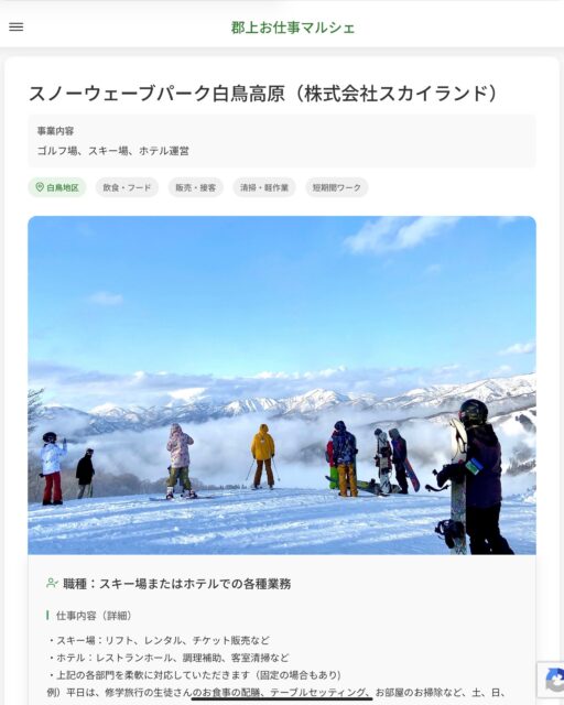 スノーウェーブパーク白鳥高原（株式会社スカイランド）
事業内容
ゴルフ場、スキー場、ホテル運営  職種：スキー場またはホテルでの各種業務
仕事内容（詳細）
・スキー場：リフト、レンタル、チケット販売など
・ホテル：レストランホール、調理補助、客室清掃など
・上記の各部門を柔軟に対応していただきます（固定の場合もあり)
例）平日は、修学旅行の生徒さんのお食事の配膳、テーブルセッティング、お部屋のお掃除など、土、日、祝はレンタルのお手伝い、売店、レストランの配膳、ホテルのお仕事など
・職種、勤務場所　変更の範囲なし  📢その他、詳しい雇用条件はサイトをご覧ください
･･━━･･━━･･━━･･━━･･   応募・問い合わせは【郡上お仕事マルシェ】企業ページから‼︎
※募集が終了している場合がございます。
※採用、契約等に関して、当センターは関わりません。事業者と求職者等の双方の責任で行なってください。  #郡上お仕事マルシェ#短時間#短期間#お仕事#求人検索サイト
#販売#接客#飲食#清掃#軽作業#事務#データ入力#農業#林業#医療#介護#福祉#在宅ワーク#短期間ワーク#郡上で仕事#郡上でバイト#求人#アルバイト  #郡上市産業支援センター#郡上#郡上市#岐阜#産業#支援センター#人材確保