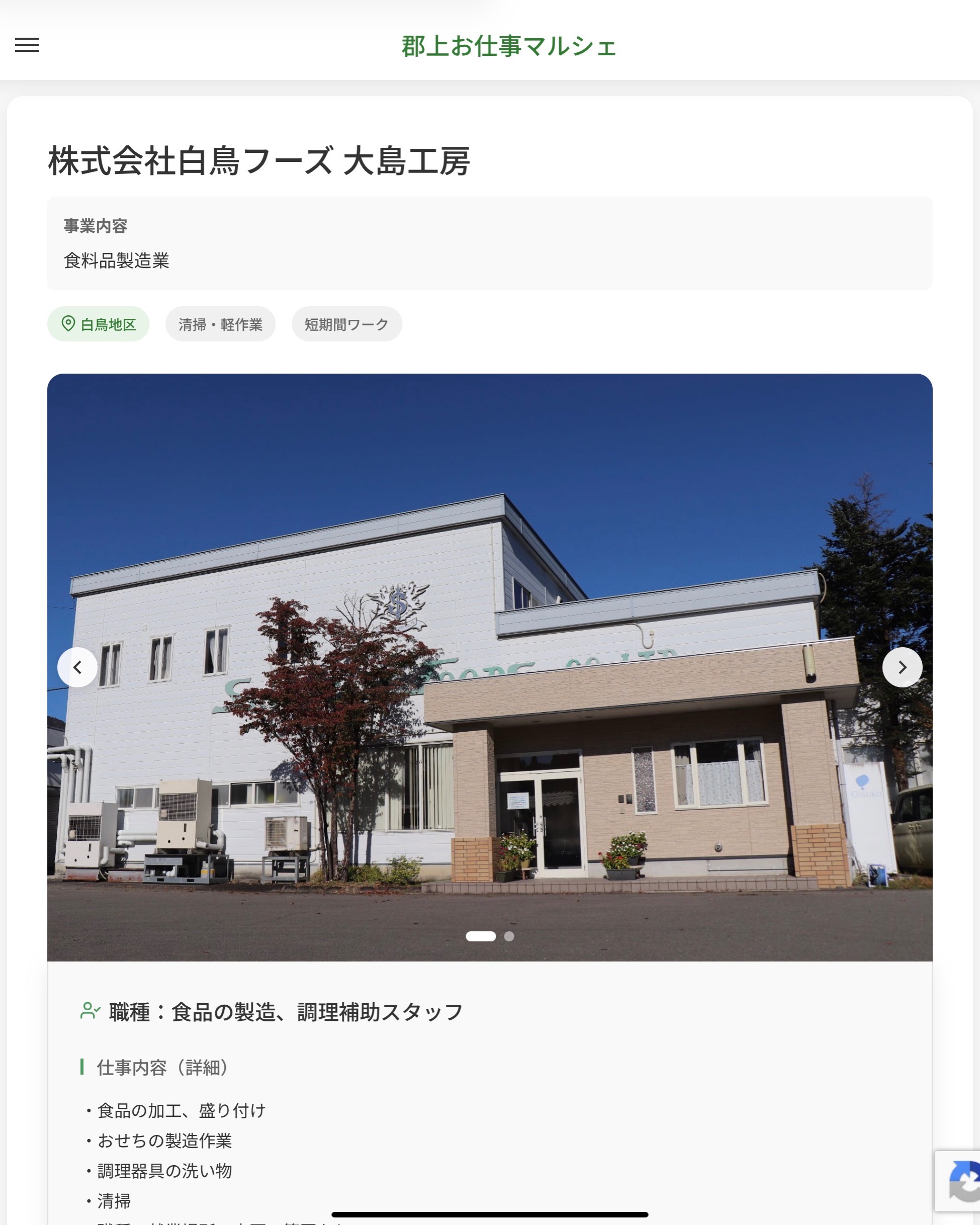 株式会社白鳥フーズ 大島工房
事業内容
食料品製造業  職種：食品の製造、調理補助スタッフ
仕事内容（詳細）
・食品の加工、盛り付け　
・おせちの製造作業　
・調理器具の洗い物　
・清掃
・職種、就業場所　変更の範囲なし  📢その他、詳しい雇用条件はサイトをご覧ください
･･━━･･━━･･━━･･━━･･   応募・問い合わせは【郡上お仕事マルシェ】企業ページから‼︎
※募集が終了している場合がございます。
※採用、契約等に関して、当センターは関わりません。事業者と求職者等の双方の責任で行なってください。  #郡上お仕事マルシェ#短時間#短期間#お仕事#求人検索サイト
#販売#接客#飲食#清掃#軽作業#事務#データ入力#農業#林業#医療#介護#福祉#在宅ワーク#短期間ワーク#郡上で仕事#郡上でバイト#求人#アルバイト  #郡上市産業支援センター#郡上#郡上市#岐阜#産業#支援センター#人材確保