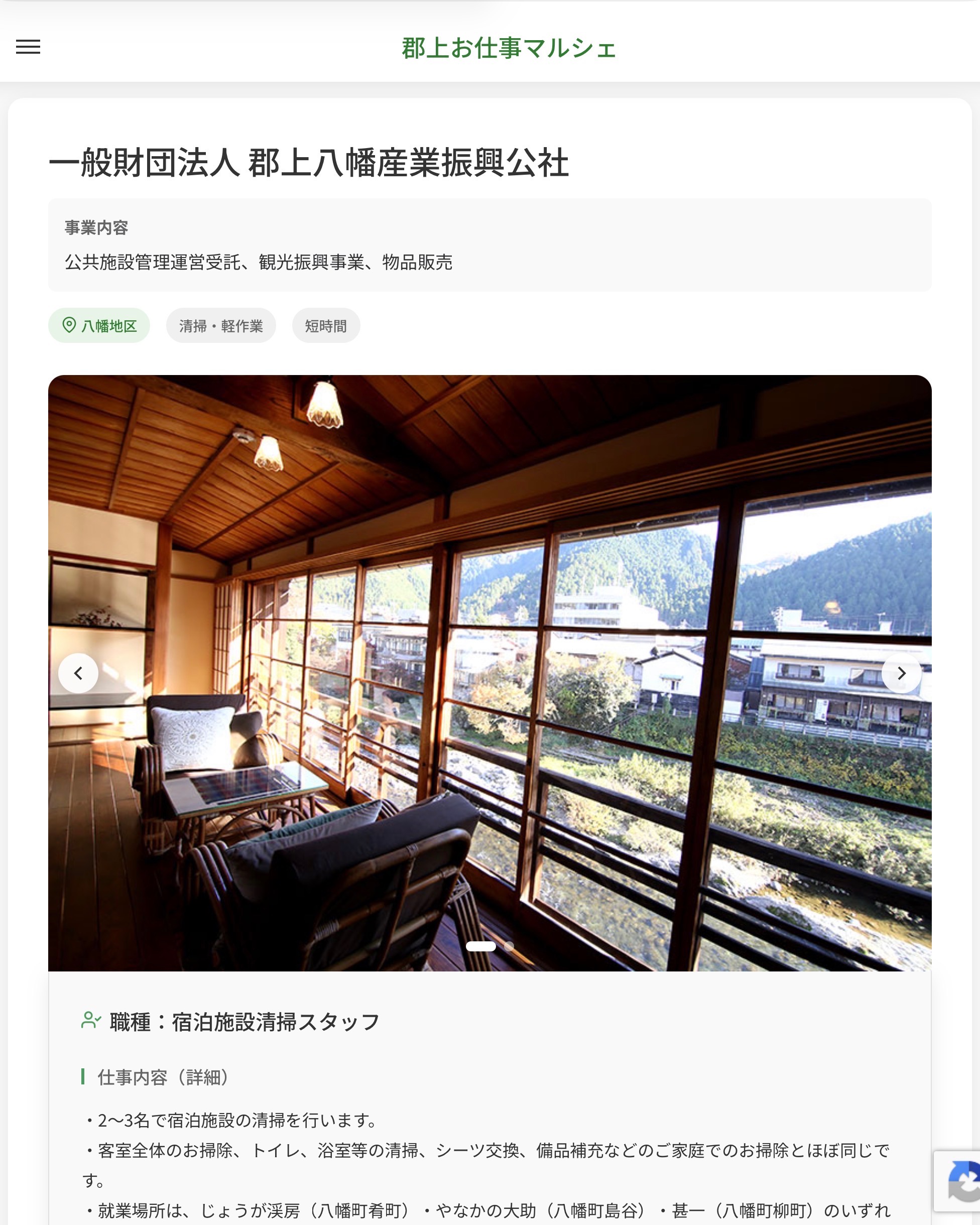 一般財団法人 郡上八幡産業振興公社
事業内容
公共施設管理運営受託、観光振興事業、物品販売 職種:宿泊施設清掃スタッフ
仕事内容(詳細)
・2〜3名で宿泊施設の清掃を行います。
・客室全体のお掃除、トイレ、浴室等の清掃、シーツ交換、備品補充などのご家庭でのお掃除とほぼ同じです。
・就業場所は、じょうが渓房(八幡町肴町)・やなかの大助(八幡町島谷)・甚一(八幡町柳町)のいずれか
・職種、就業場所 変更の範囲なし 📢その他、詳しい雇用条件はサイトをご覧ください
・・━━・・━━・・━━・・━━・・ 応募・問い合わせは【郡上お仕事マルシェ】企業ページから‼︎
※募集が終了している場合がございます。
※採用、契約等に関して、当センターは関わりません。事業者と求職者等の双方の責任で行なってください。 #郡上お仕事マルシェ#短時間#短期間#お仕事#求人検索サイト
#販売#接客#飲食#清掃#軽作業#事務#データ入力#農業#林業#医療#介護#福祉#在宅ワーク#短期間ワーク#郡上で仕事#郡上でバイト#求人#アルバイト #郡上市産業支援センター#郡上#郡上市#岐阜#産業#支援センター#人材確保