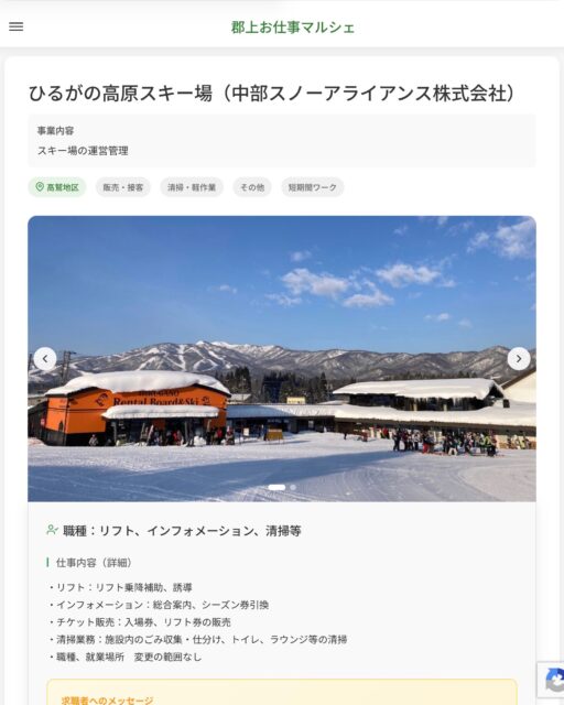 ひるがの高原スキー場（中部スノーアライアンス株式会社）
事業内容
スキー場の運営管理  職種：リフト、インフォメーション、清掃等
仕事内容（詳細）
・リフト：リフト乗降補助、誘導　　
・インフォメーション：総合案内、シーズン券引換
・チケット販売：入場券、リフト券の販売
・清掃業務：施設内のごみ収集・仕分け、トイレ、ラウンジ等の清掃
・職種、就業場所　変更の範囲なし  📢その他、詳しい雇用条件はサイトをご覧ください
･･━━･･━━･･━━･･━━･･   応募・問い合わせは【郡上お仕事マルシェ】企業ページから‼︎
※募集が終了している場合がございます。
※採用、契約等に関して、当センターは関わりません。事業者と求職者等の双方の責任で行なってください。  #郡上お仕事マルシェ#短時間#短期間#お仕事#求人検索サイト
#販売#接客#飲食#清掃#軽作業#事務#データ入力#農業#林業#医療#介護#福祉#在宅ワーク#短期間ワーク#郡上で仕事#郡上でバイト#求人#アルバイト  #郡上市産業支援センター#郡上#郡上市#岐阜#産業#支援センター#人材確保